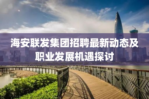 海安聯(lián)發(fā)集團(tuán)招聘最新動(dòng)態(tài)及職業(yè)發(fā)展機(jī)遇探討