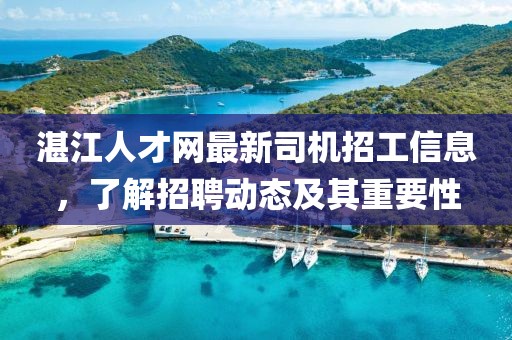 湛江人才網(wǎng)最新司機(jī)招工信息，了解招聘動(dòng)態(tài)及其重要性