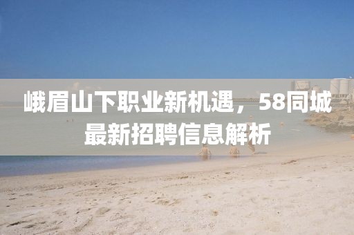 峨眉山下職業(yè)新機(jī)遇，58同城最新招聘信息解析