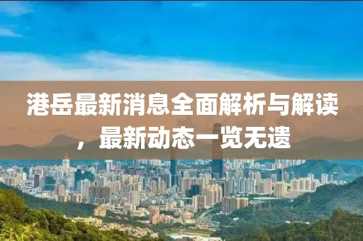 港岳最新消息全面解析與解讀，最新動(dòng)態(tài)一覽無遺