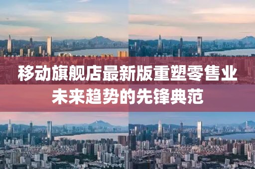 移動(dòng)旗艦店最新版重塑零售業(yè)未來(lái)趨勢(shì)的先鋒典范