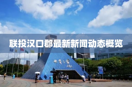 聯(lián)投漢口郡最新新聞動(dòng)態(tài)概覽