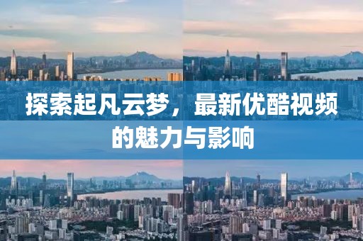 探索起凡云夢(mèng)，最新優(yōu)酷視頻的魅力與影響