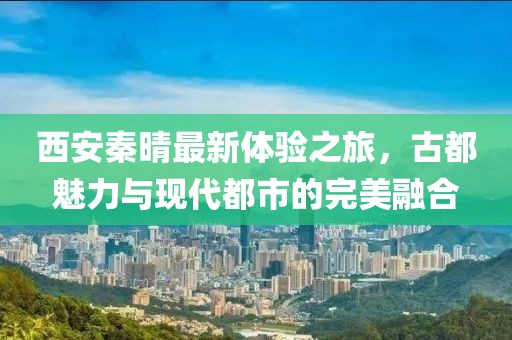 西安秦晴最新體驗之旅，古都魅力與現(xiàn)代都市的完美融合