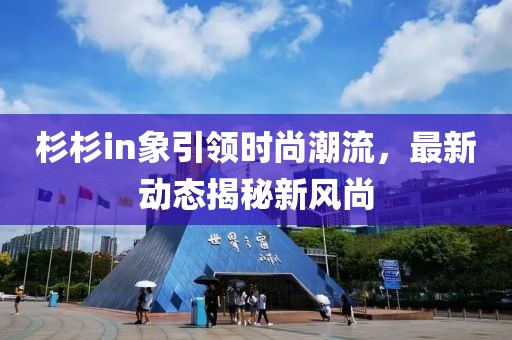 杉杉in象引領(lǐng)時(shí)尚潮流，最新動(dòng)態(tài)揭秘新風(fēng)尚