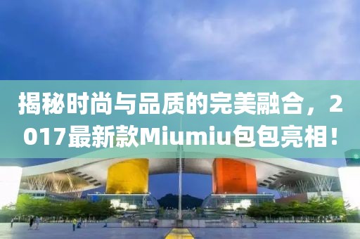 揭秘時(shí)尚與品質(zhì)的完美融合，2017最新款Miumiu包包亮相！