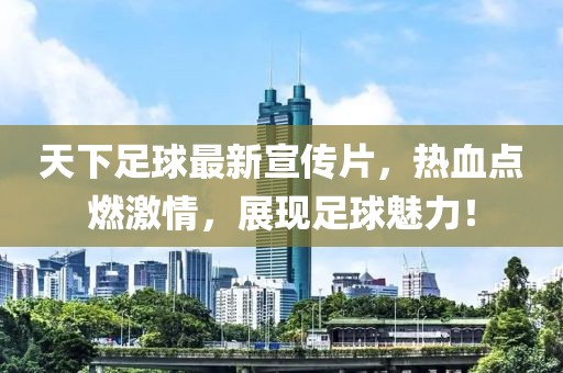 天下足球最新宣傳片，熱血點(diǎn)燃激情，展現(xiàn)足球魅力！