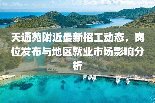 天通苑附近最新招工動態(tài)，崗位發(fā)布與地區(qū)就業(yè)市場影響分析