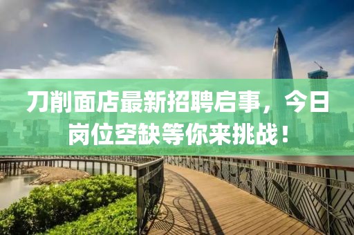 刀削面店最新招聘啟事，今日崗位空缺等你來挑戰(zhàn)！