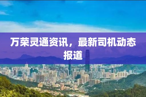 萬榮靈通資訊，最新司機動態(tài)報道