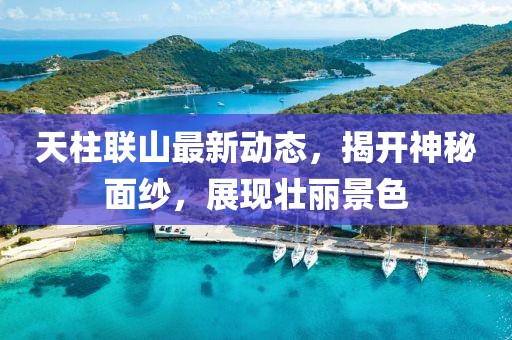 天柱聯(lián)山最新動態(tài)，揭開神秘面紗，展現(xiàn)壯麗景色