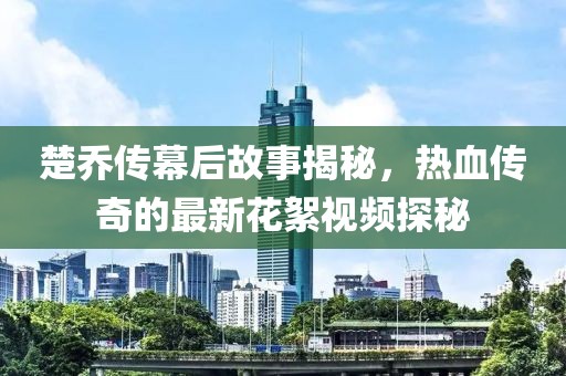 楚喬傳幕后故事揭秘，熱血傳奇的最新花絮視頻探秘
