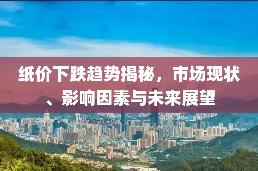 紙價下跌趨勢揭秘，市場現(xiàn)狀、影響因素與未來展望