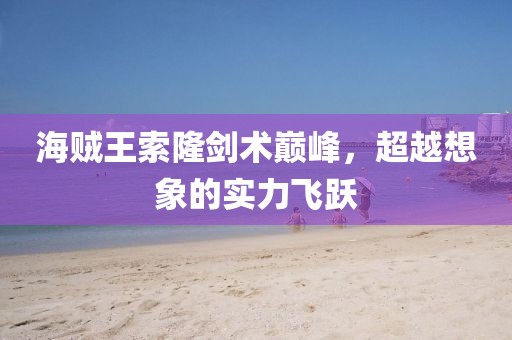 海賊王索隆劍術(shù)巔峰，超越想象的實力飛躍