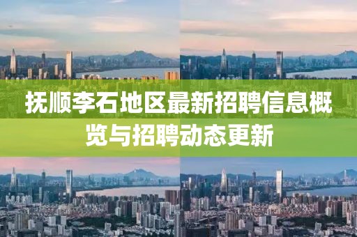 撫順李石地區(qū)最新招聘信息概覽與招聘動態(tài)更新