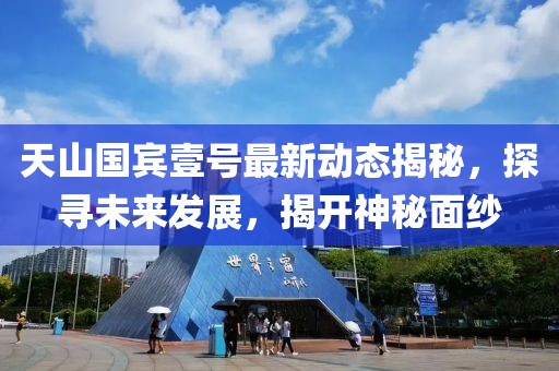 天山國賓壹號最新動態(tài)揭秘，探尋未來發(fā)展，揭開神秘面紗