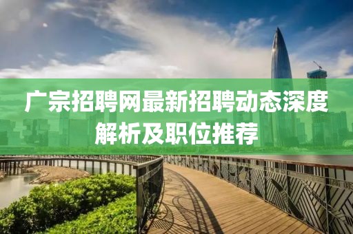 廣宗招聘網(wǎng)最新招聘動(dòng)態(tài)深度解析及職位推薦
