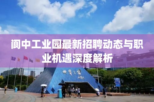 閬中工業(yè)園最新招聘動(dòng)態(tài)與職業(yè)機(jī)遇深度解析
