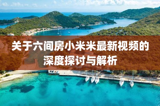 關(guān)于六間房小米米最新視頻的深度探討與解析