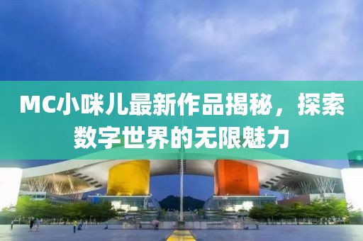 MC小咪兒最新作品揭秘，探索數(shù)字世界的無限魅力