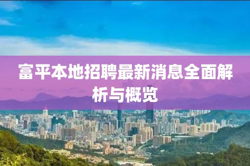 富平本地招聘最新消息全面解析與概覽