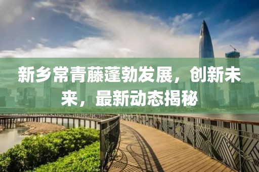 新鄉(xiāng)常青藤蓬勃發(fā)展，創(chuàng)新未來，最新動態(tài)揭秘