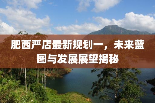 肥西嚴店最新規(guī)劃一，未來藍圖與發(fā)展展望揭秘
