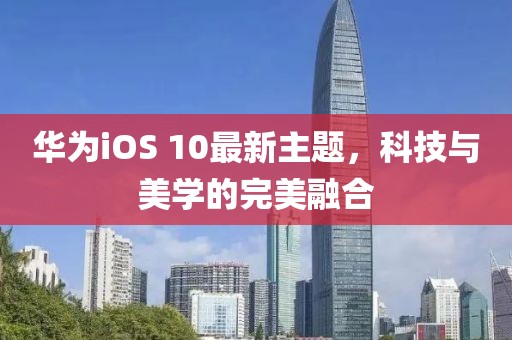 華為iOS 10最新主題，科技與美學的完美融合