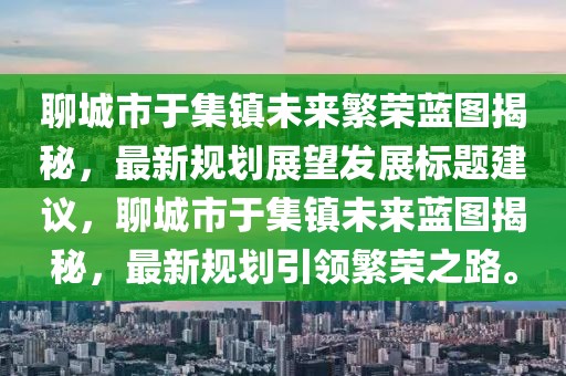 聊城市于集鎮(zhèn)未來繁榮藍圖揭秘，最新規(guī)劃展望發(fā)展標題建議，聊城市于集鎮(zhèn)未來藍圖揭秘，最新規(guī)劃引領(lǐng)繁榮之路。
