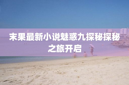 末果最新小說魅惑九探秘探秘之旅開啟