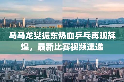 馬馬龍樊振東熱血乒乓再現(xiàn)輝煌，最新比賽視頻速遞