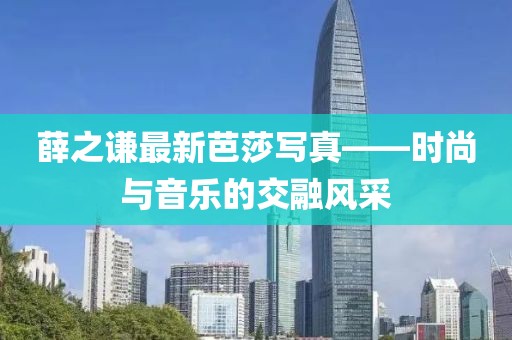 薛之謙最新芭莎寫真——時(shí)尚與音樂(lè)的交融風(fēng)采