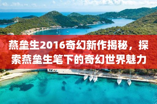 燕壘生2016奇幻新作揭秘，探索燕壘生筆下的奇幻世界魅力
