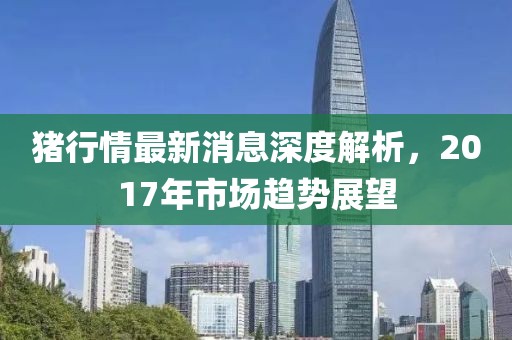 豬行情最新消息深度解析，2017年市場(chǎng)趨勢(shì)展望