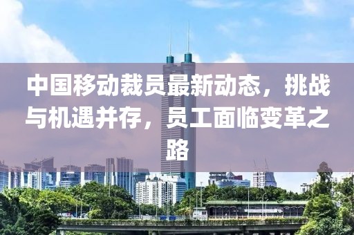 中國移動(dòng)裁員最新動(dòng)態(tài)，挑戰(zhàn)與機(jī)遇并存，員工面臨變革之路