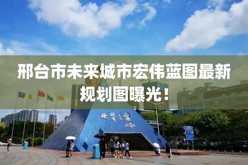 邢臺(tái)市未來城市宏偉藍(lán)圖最新規(guī)劃圖曝光！