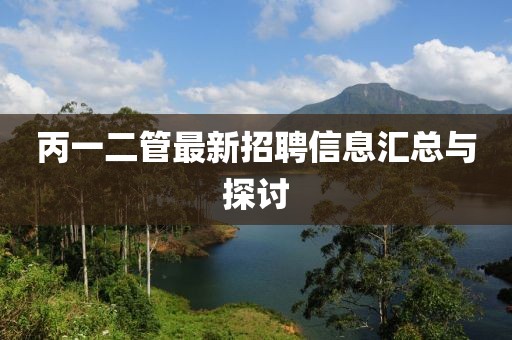 丙一二管最新招聘信息匯總與探討