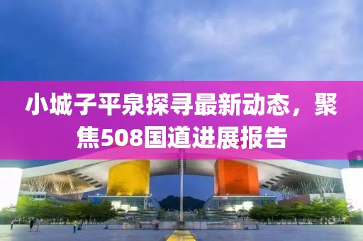 小城子平泉探尋最新動態(tài)，聚焦508國道進(jìn)展報告