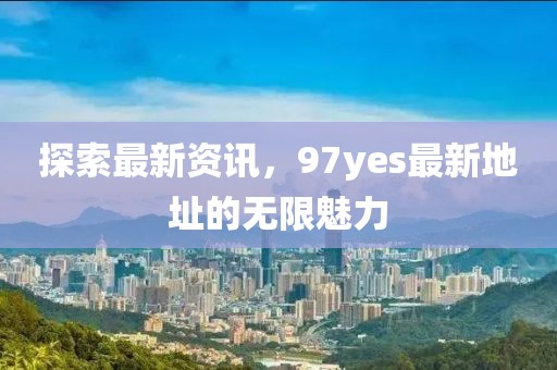 探索最新資訊，97yes最新地址的無限魅力