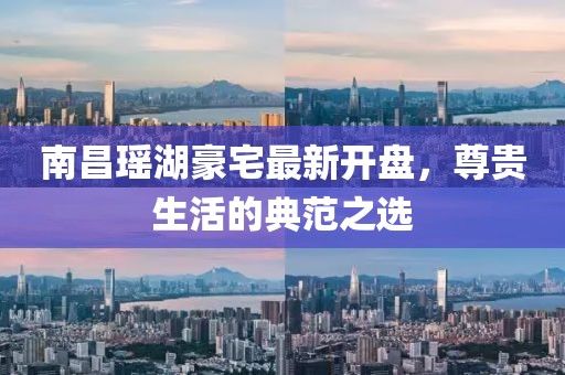 南昌瑤湖豪宅最新開盤，尊貴生活的典范之選
