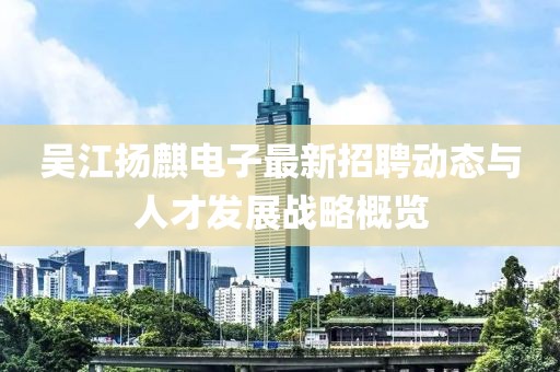 吳江揚麒電子最新招聘動態(tài)與人才發(fā)展戰(zhàn)略概覽