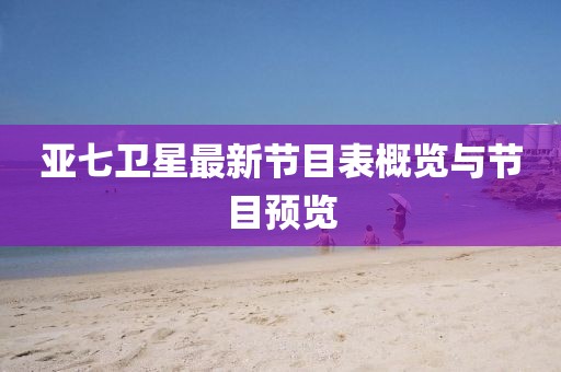 亞七衛(wèi)星最新節(jié)目表概覽與節(jié)目預(yù)覽