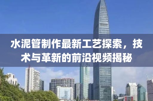 水泥管制作最新工藝探索，技術(shù)與革新的前沿視頻揭秘