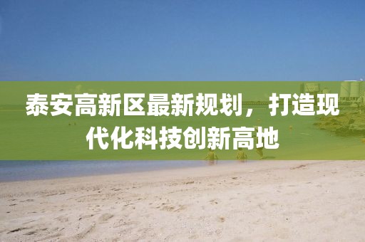 泰安高新區(qū)最新規(guī)劃，打造現(xiàn)代化科技創(chuàng)新高地