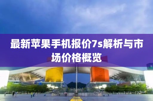 最新蘋果手機(jī)報價7s解析與市場價格概覽