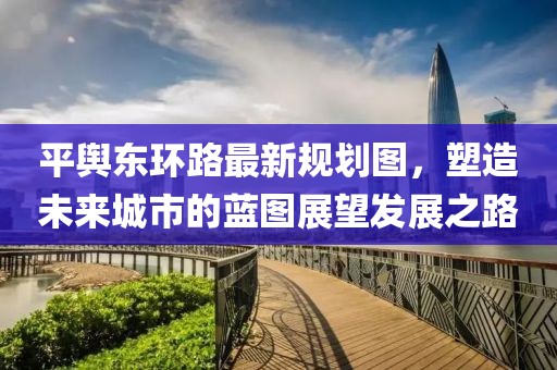 平輿東環(huán)路最新規(guī)劃圖，塑造未來城市的藍(lán)圖展望發(fā)展之路