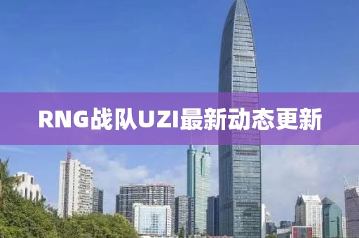RNG戰(zhàn)隊UZI最新動態(tài)更新