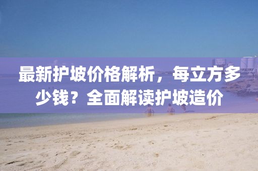 最新護坡價格解析，每立方多少錢？全面解讀護坡造價