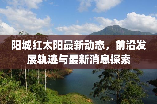 陽城紅太陽最新動態(tài)，前沿發(fā)展軌跡與最新消息探索