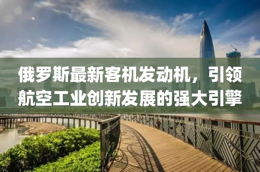 俄羅斯最新客機發(fā)動機，引領(lǐng)航空工業(yè)創(chuàng)新發(fā)展的強大引擎